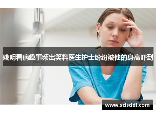 姚明看病趣事频出笑料医生护士纷纷被他的身高吓到