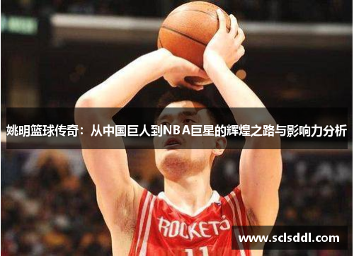 姚明篮球传奇：从中国巨人到NBA巨星的辉煌之路与影响力分析
