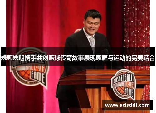 姚莉姚明携手共创篮球传奇故事展现家庭与运动的完美结合