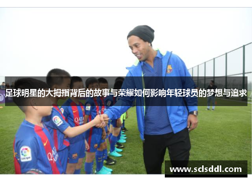 足球明星的大拇指背后的故事与荣耀如何影响年轻球员的梦想与追求
