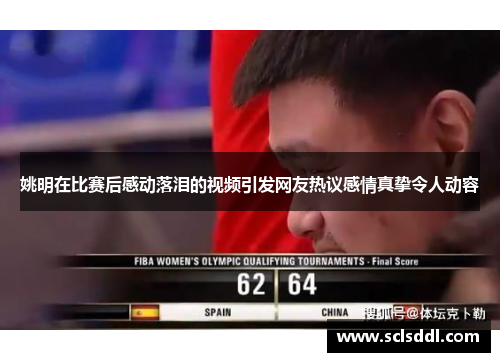 姚明在比赛后感动落泪的视频引发网友热议感情真挚令人动容