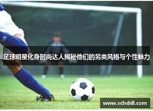 足球明星化身时尚达人揭秘他们的另类风格与个性魅力