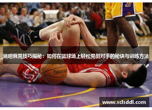 姚明假晃技巧揭秘：如何在篮球场上轻松晃倒对手的秘诀与训练方法