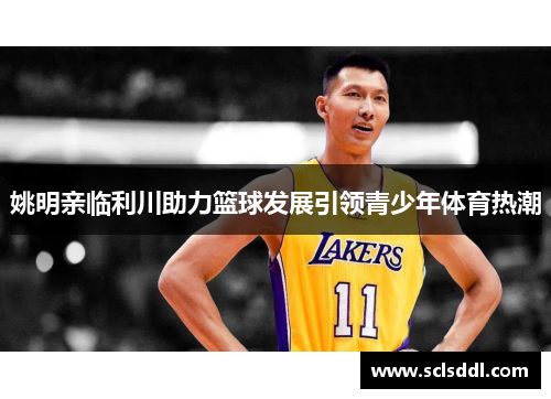 姚明亲临利川助力篮球发展引领青少年体育热潮