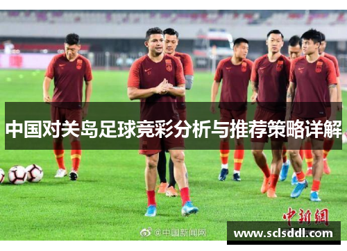 中国对关岛足球竞彩分析与推荐策略详解