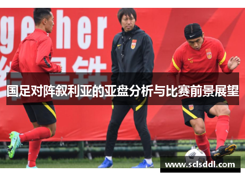国足对阵叙利亚的亚盘分析与比赛前景展望