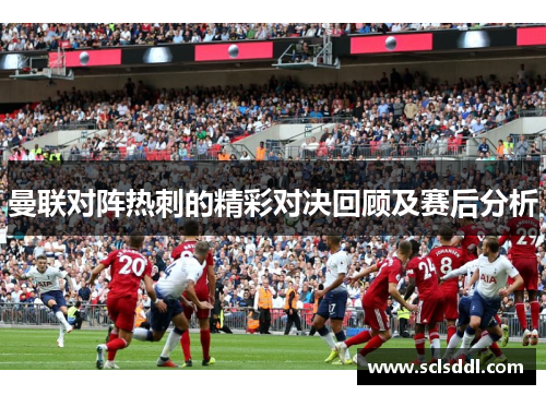 曼联对阵热刺的精彩对决回顾及赛后分析